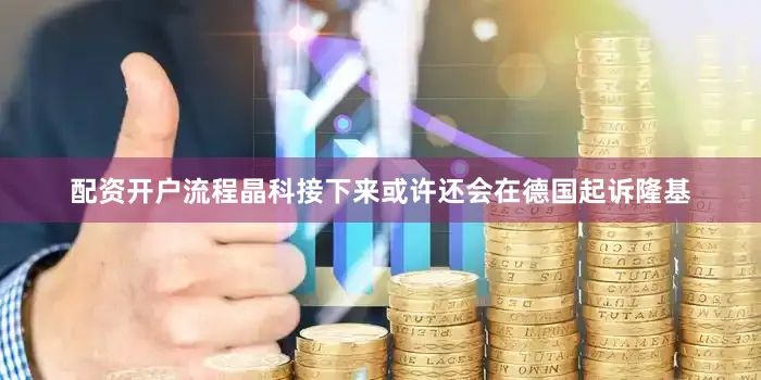 配资开户流程晶科接下来或许还会在德国起诉隆基
