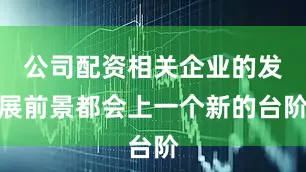 公司配资相关企业的发展前景都会上一个新的台阶