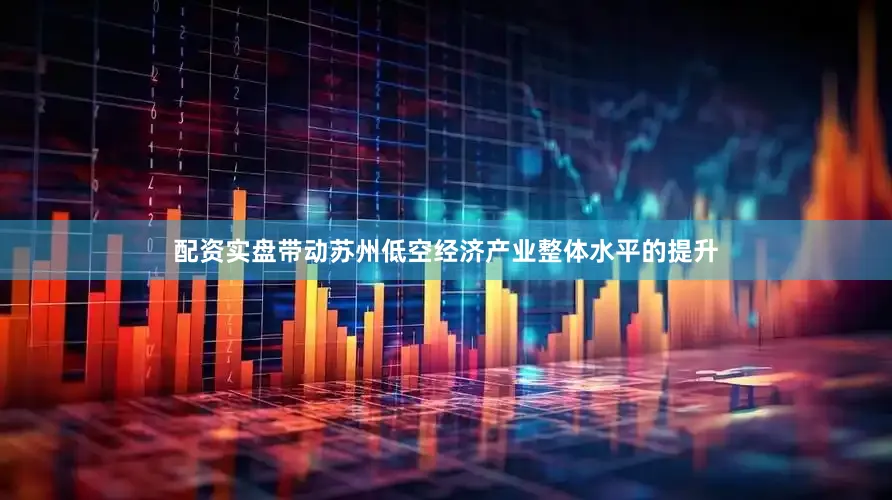 配资实盘带动苏州低空经济产业整体水平的提升