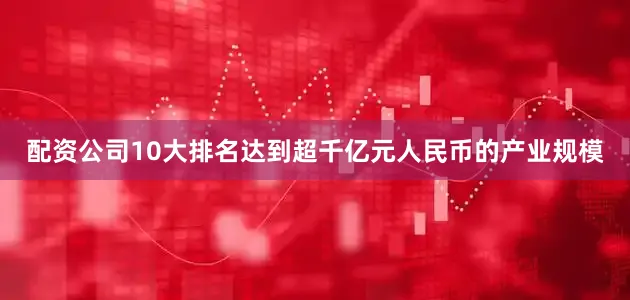 配资公司10大排名达到超千亿元人民币的产业规模