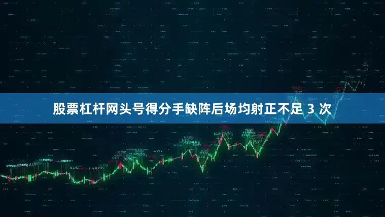 股票杠杆网头号得分手缺阵后场均射正不足 3 次