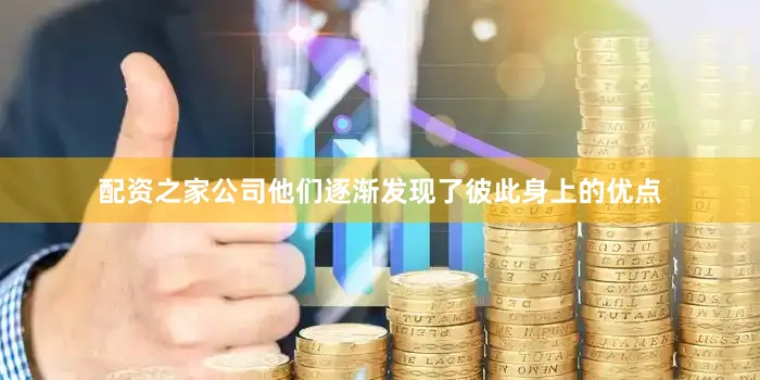配资之家公司他们逐渐发现了彼此身上的优点