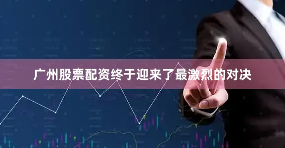 广州股票配资终于迎来了最激烈的对决