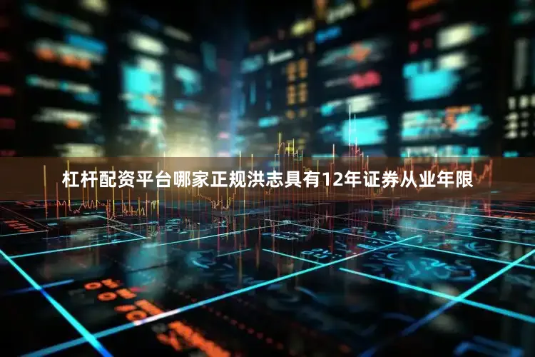 杠杆配资平台哪家正规洪志具有12年证券从业年限