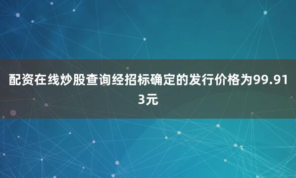 配资在线炒股查询经招标确定的发行价格为99.913元