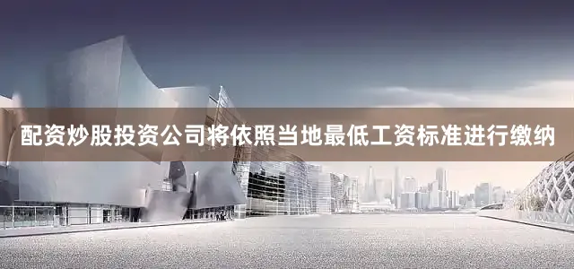 配资炒股投资公司将依照当地最低工资标准进行缴纳