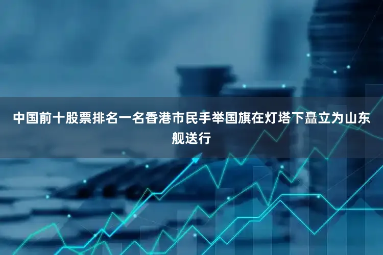 中国前十股票排名一名香港市民手举国旗在灯塔下矗立为山东舰送行