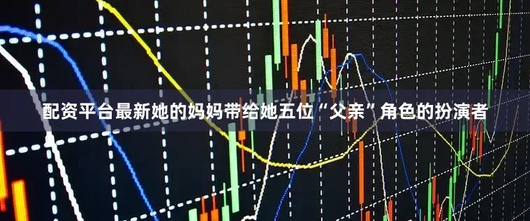 配资平台最新她的妈妈带给她五位“父亲”角色的扮演者