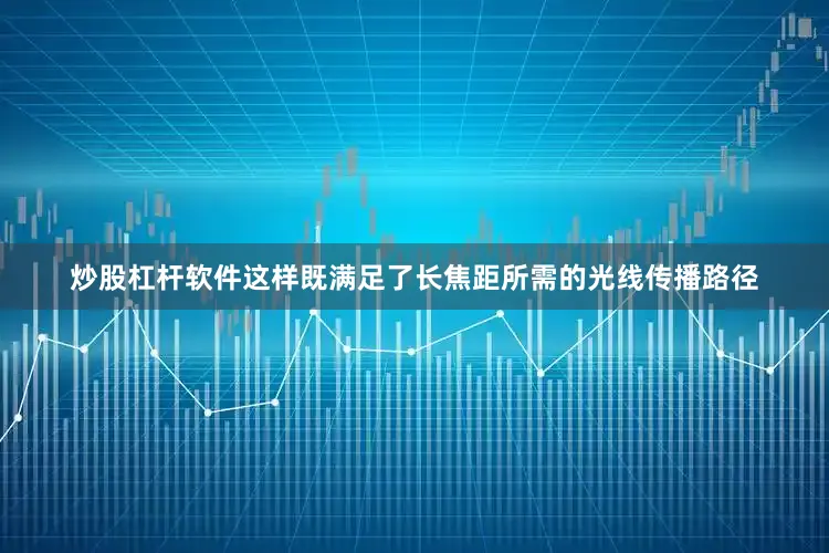 炒股杠杆软件这样既满足了长焦距所需的光线传播路径