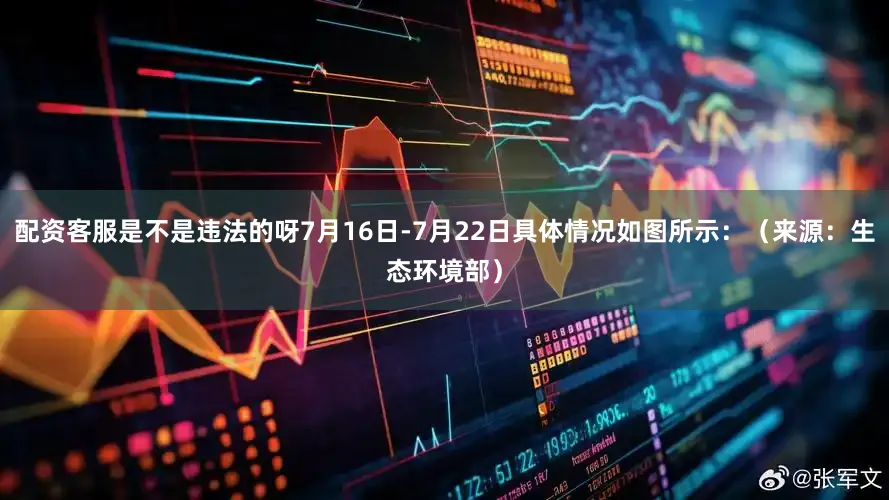 配资客服是不是违法的呀7月16日-7月22日具体情况如图所示：（来源：生态环境部）