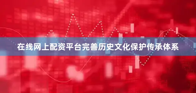 在线网上配资平台完善历史文化保护传承体系