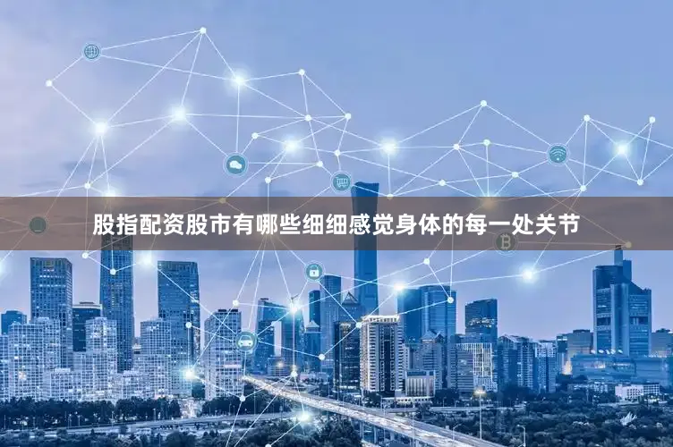 股指配资股市有哪些细细感觉身体的每一处关节
