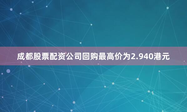 成都股票配资公司回购最高价为2.940港元