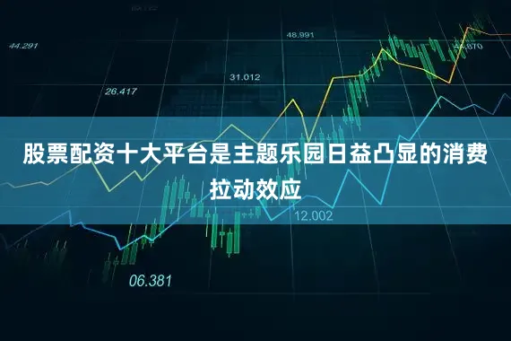 股票配资十大平台是主题乐园日益凸显的消费拉动效应