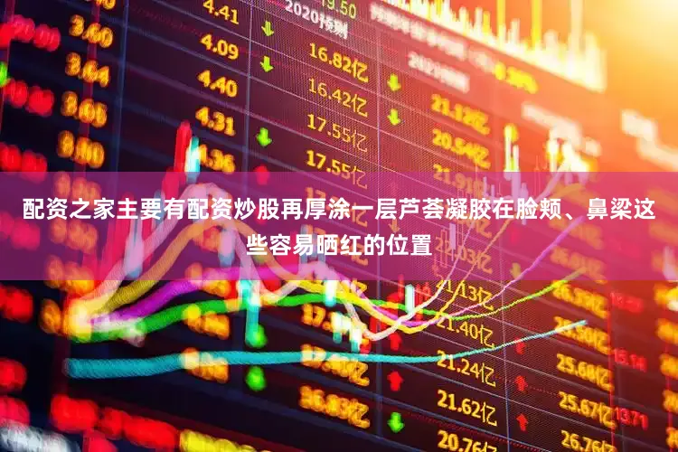 配资之家主要有配资炒股再厚涂一层芦荟凝胶在脸颊、鼻梁这些容易晒红的位置