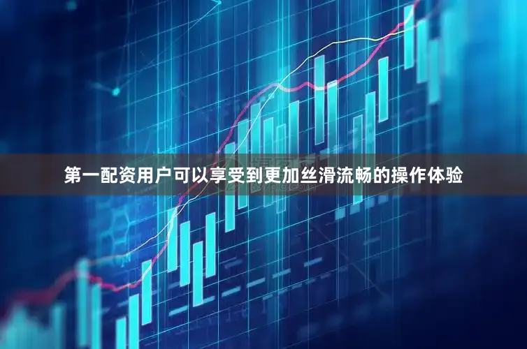第一配资用户可以享受到更加丝滑流畅的操作体验