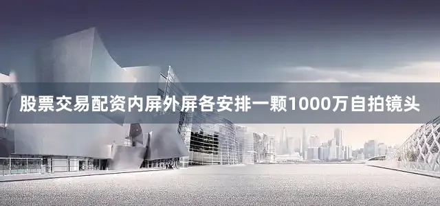 股票交易配资内屏外屏各安排一颗1000万自拍镜头