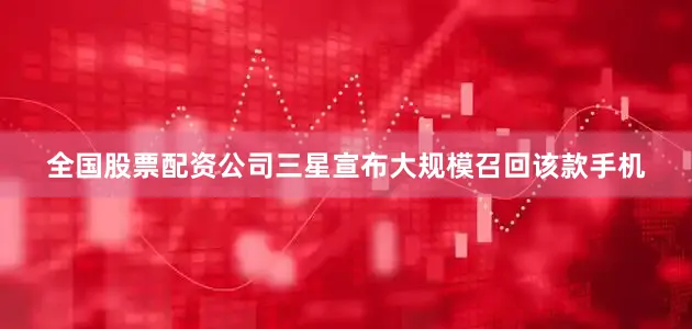 全国股票配资公司三星宣布大规模召回该款手机