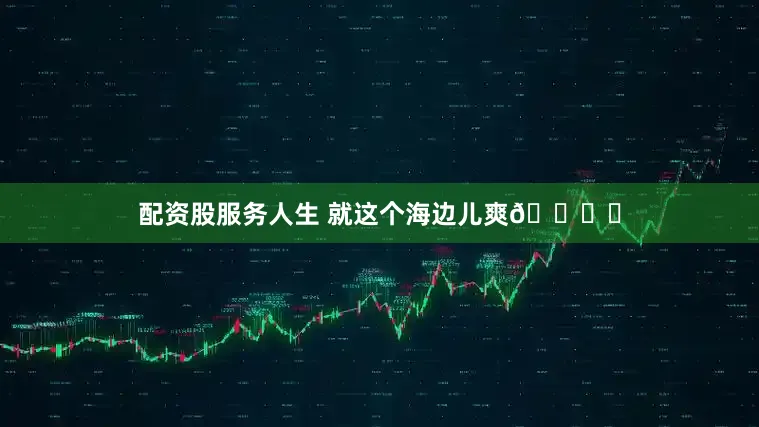 配资股服务人生 就这个海边儿爽🏝️