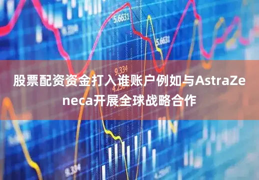 股票配资资金打入谁账户例如与AstraZeneca开展全球战略合作