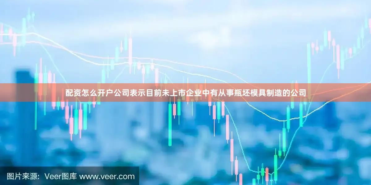 配资怎么开户公司表示目前未上市企业中有从事瓶坯模具制造的公司