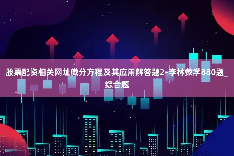 股票配资相关网址微分方程及其应用解答题2-李林数学880题_综合题