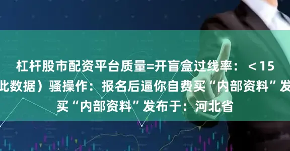 杠杆股市配资平台质量=开盲盒过线率：＜15%（官网查无此数据）骚操作：报名后逼你自费买“内部资料”发布于：河北省