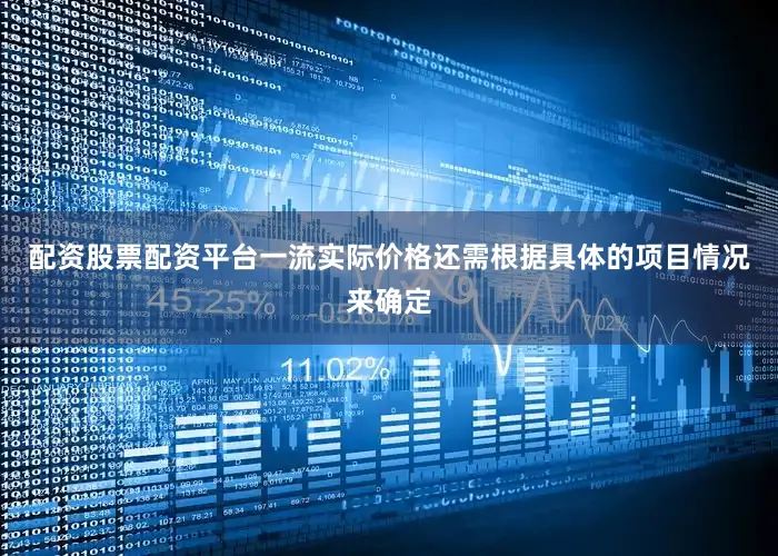 配资股票配资平台一流实际价格还需根据具体的项目情况来确定