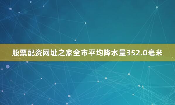 股票配资网址之家全市平均降水量352.0毫米