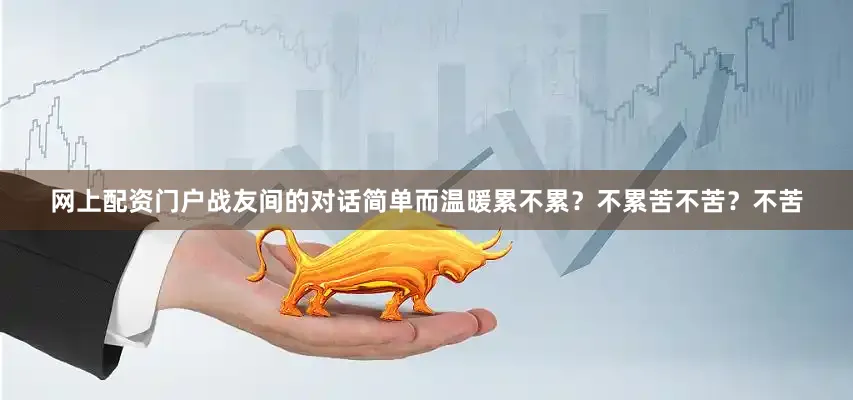 网上配资门户战友间的对话简单而温暖累不累？不累苦不苦？不苦