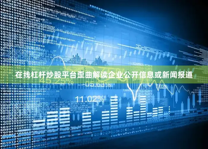 在线杠杆炒股平台歪曲解读企业公开信息或新闻报道