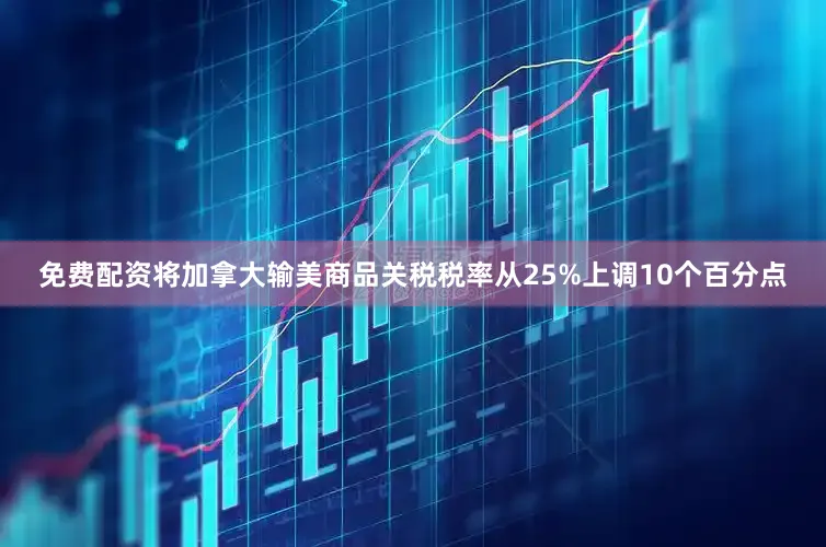 免费配资将加拿大输美商品关税税率从25%上调10个百分点