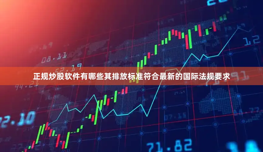 正规炒股软件有哪些其排放标准符合最新的国际法规要求