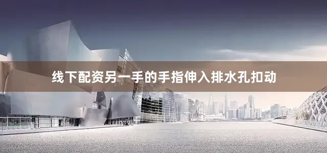 线下配资另一手的手指伸入排水孔扣动
