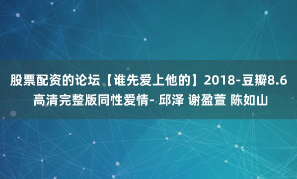 股票配资的论坛【谁先爱上他的】2018-豆瓣8.6 高清完整版同性爱情- 邱泽 谢盈萱 陈如山