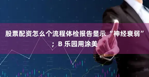 股票配资怎么个流程体检报告显示 “神经衰弱”；B 乐园用涂美