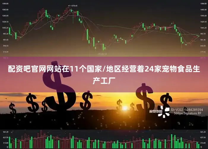 配资吧官网网站在11个国家/地区经营着24家宠物食品生产工厂