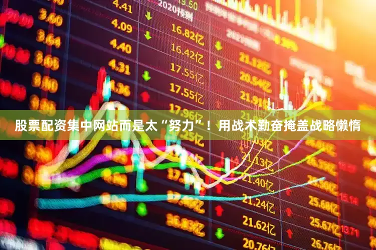 股票配资集中网站而是太“努力”！用战术勤奋掩盖战略懒惰