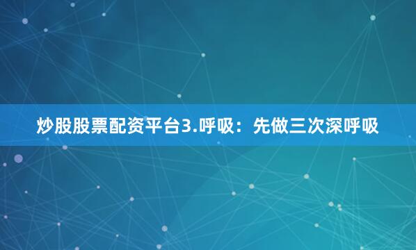 炒股股票配资平台3.呼吸：先做三次深呼吸