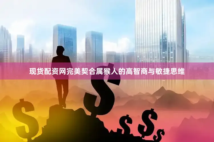 现货配资网完美契合属猴人的高智商与敏捷思维
