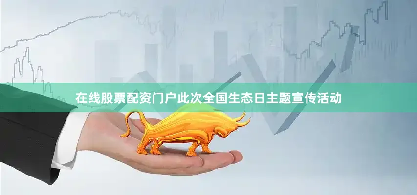 在线股票配资门户此次全国生态日主题宣传活动