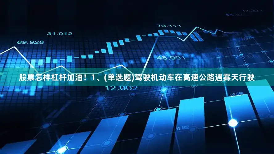 股票怎样杠杆加油！1、(单选题)驾驶机动车在高速公路遇雾天行驶