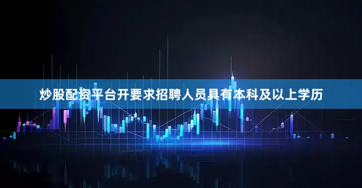 炒股配资平台开要求招聘人员具有本科及以上学历