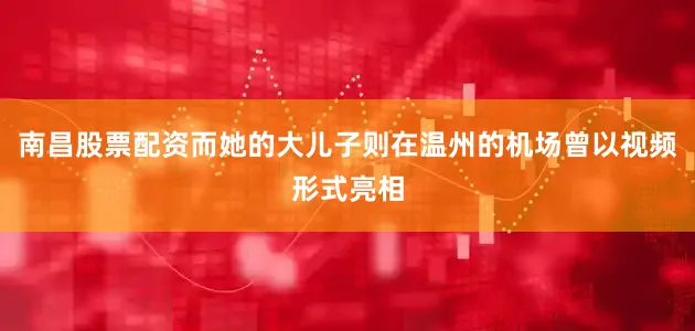 南昌股票配资而她的大儿子则在温州的机场曾以视频形式亮相