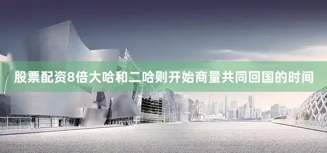 股票配资8倍大哈和二哈则开始商量共同回国的时间