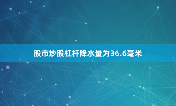股市炒股杠杆降水量为36.6毫米