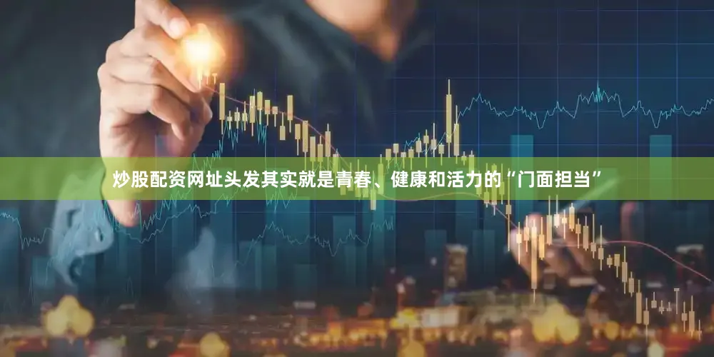 炒股配资网址头发其实就是青春、健康和活力的“门面担当”