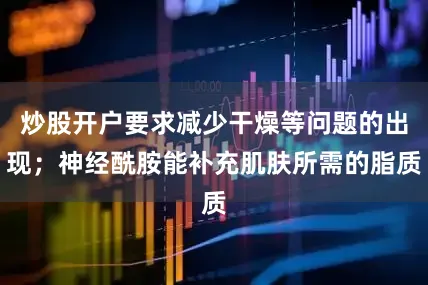 炒股开户要求减少干燥等问题的出现；神经酰胺能补充肌肤所需的脂质