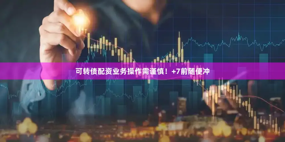 可转债配资业务操作需谨慎！+7前随便冲