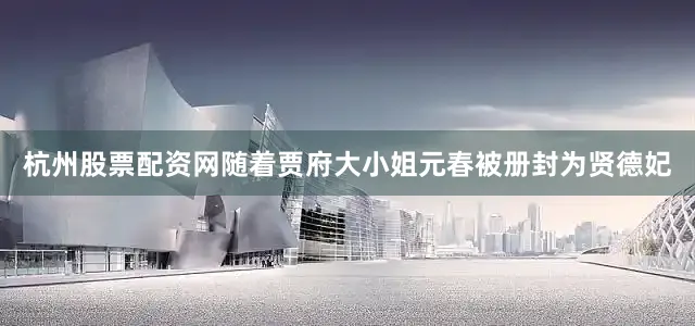 杭州股票配资网随着贾府大小姐元春被册封为贤德妃
